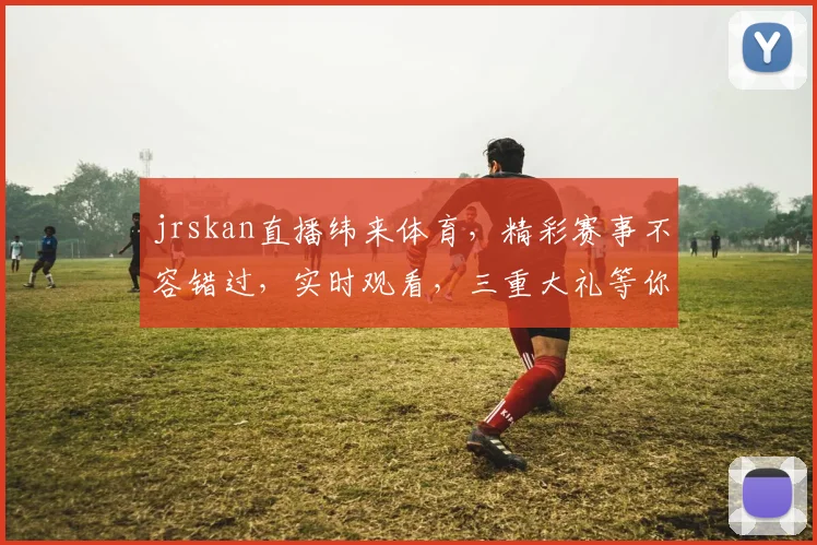 jrskan直播纬来体育，精彩赛事不容错过，实时观看，三重大礼等你拿，惊喜连连，不容错过