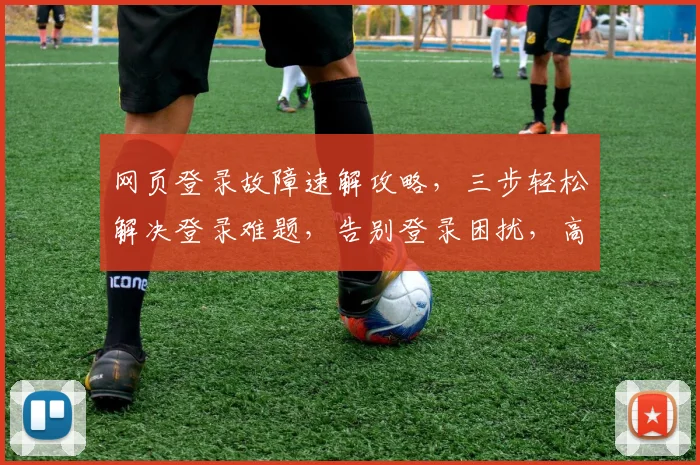 网页登录故障速解攻略，三步轻松解决登录难题，告别登录困扰，高效体验再现