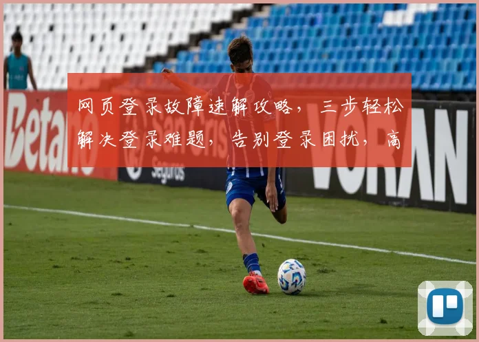 网页登录故障速解攻略，三步轻松解决登录难题，告别登录困扰，高效体验再现