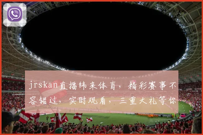 jrskan直播纬来体育，精彩赛事不容错过，实时观看，三重大礼等你拿，惊喜连连，不容错过