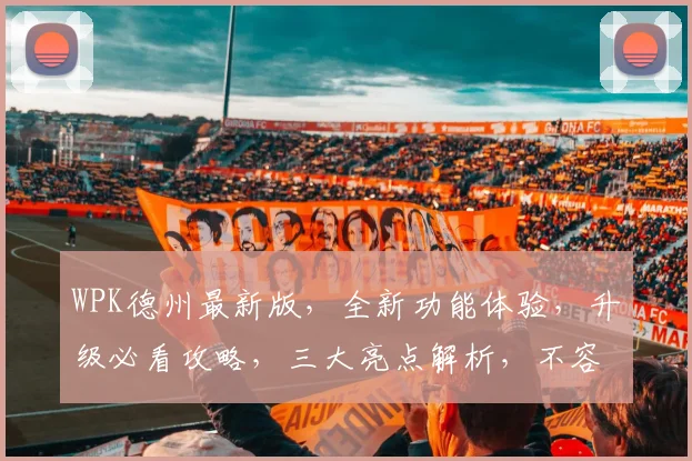 WPK德州最新版，全新功能体验，升级必看攻略，三大亮点解析，不容错过